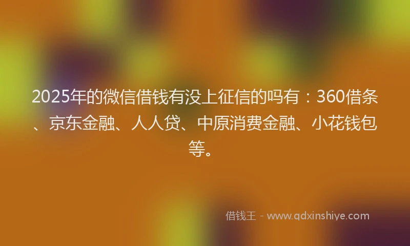 2025年的微信借钱有没上征信的吗有：360借条、京东金融、人人贷、中原消费金融、小花钱包等。