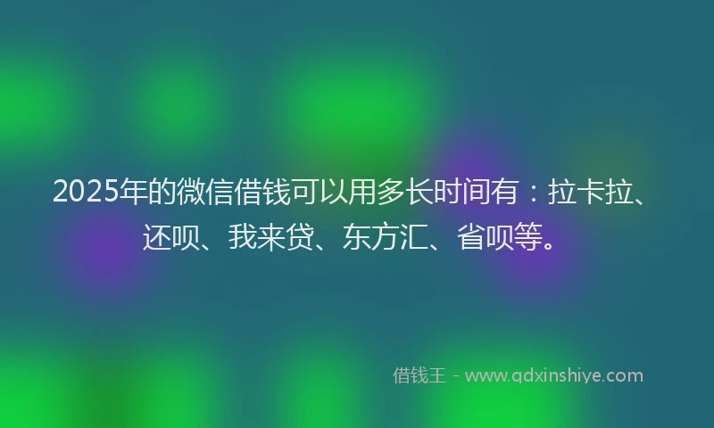 2025年的微信借钱可以用多长时间有：拉卡拉、还呗、我来贷、东方汇、省呗等。