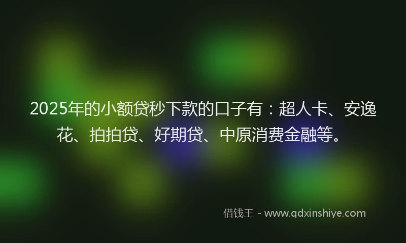 2025年的小额贷秒下款的口子有：超人卡、安逸花、拍拍贷、好期贷、中原消费金融等。