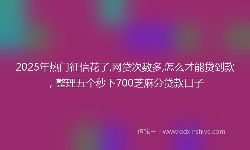 2025年热门征信花了,网贷次数多,怎么才能贷到款，整理五个秒下700芝麻分贷款口子