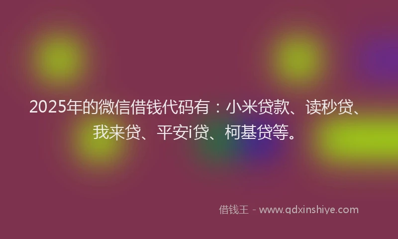 2025年的微信借钱代码有：小米贷款、读秒贷、我来贷、平安i贷、柯基贷等。