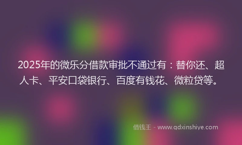 2025年的微乐分借款审批不通过有：替你还、超人卡、平安口袋银行、百度有钱花、微粒贷等。