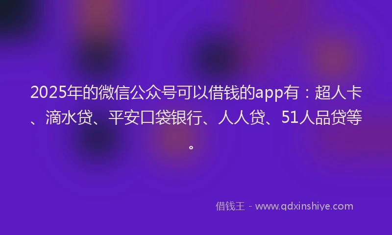 2025年的微信公众号可以借钱的app有：超人卡、滴水贷、平安口袋银行、人人贷、51人品贷等。