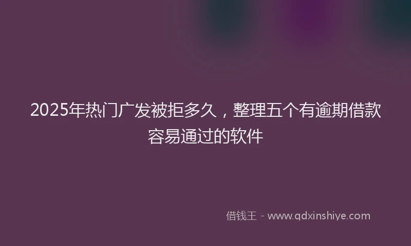 2025年热门广发被拒多久，整理五个有逾期借款容易通过的软件