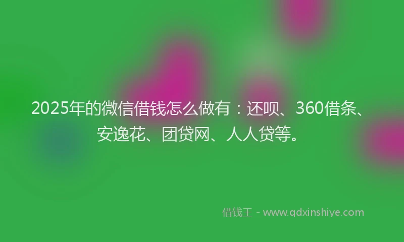 2025年的微信借钱怎么做有：还呗、360借条、安逸花、团贷网、人人贷等。