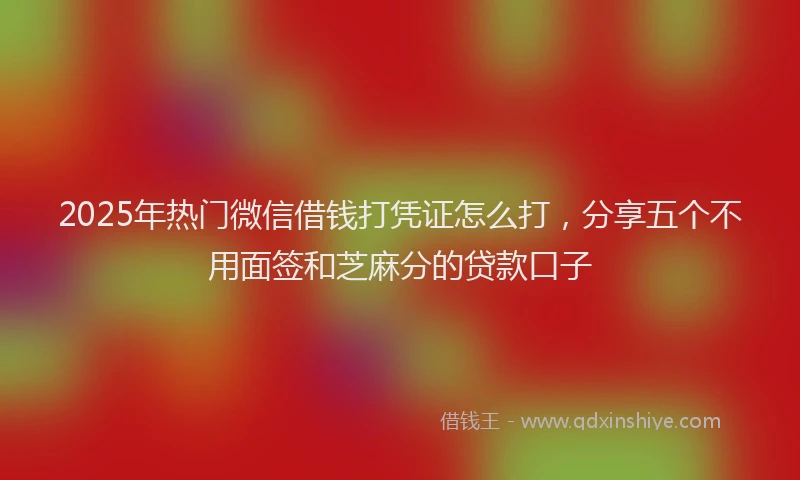 2025年热门微信借钱打凭证怎么打，分享五个不用面签和芝麻分的贷款口子