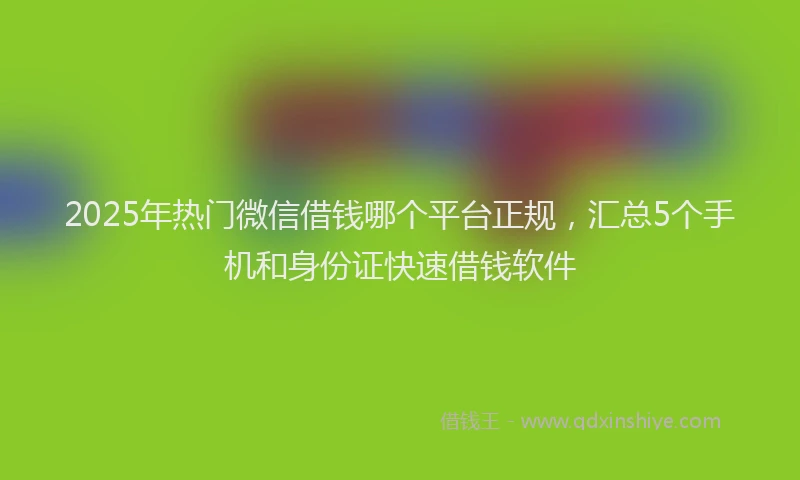2025年热门微信借钱哪个平台正规，汇总5个手机和身份证快速借钱软件
