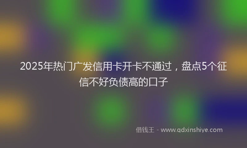 2025年热门广发信用卡开卡不通过，盘点5个征信不好负债高的口子