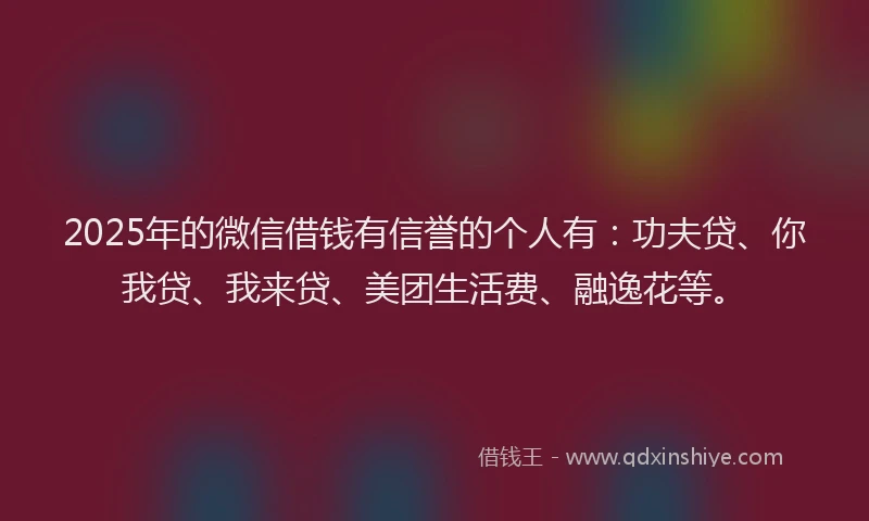 2025年的微信借钱有信誉的个人有：功夫贷、你我贷、我来贷、美团生活费、融逸花等。