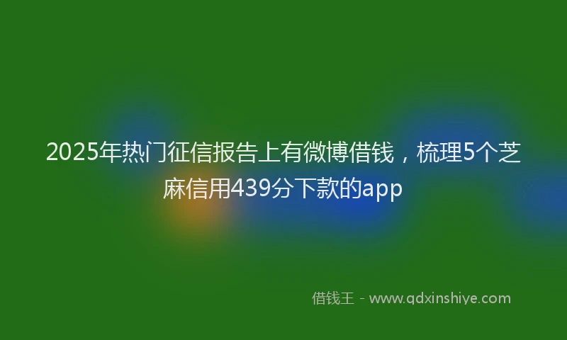 2025年热门征信报告上有微博借钱，梳理5个芝麻信用439分下款的app
