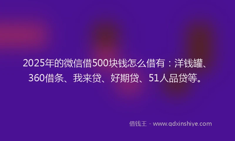 2025年的微信借500块钱怎么借有：洋钱罐、360借条、我来贷、好期贷、51人品贷等。