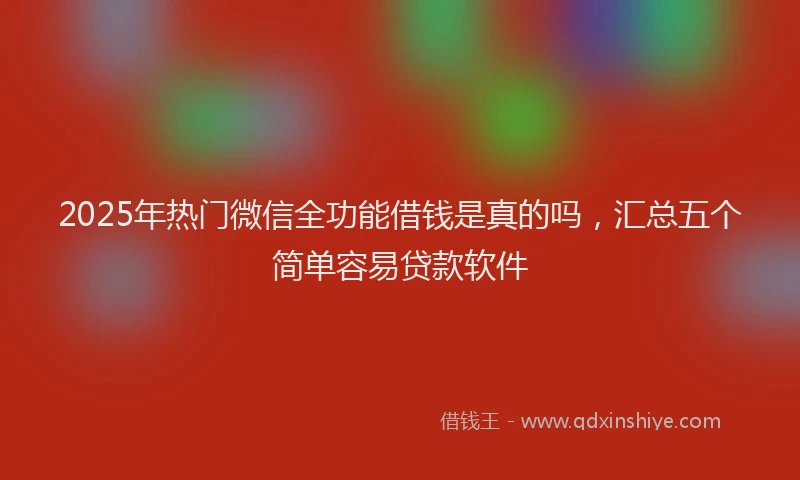 2025年热门微信全功能借钱是真的吗，汇总五个简单容易贷款软件
