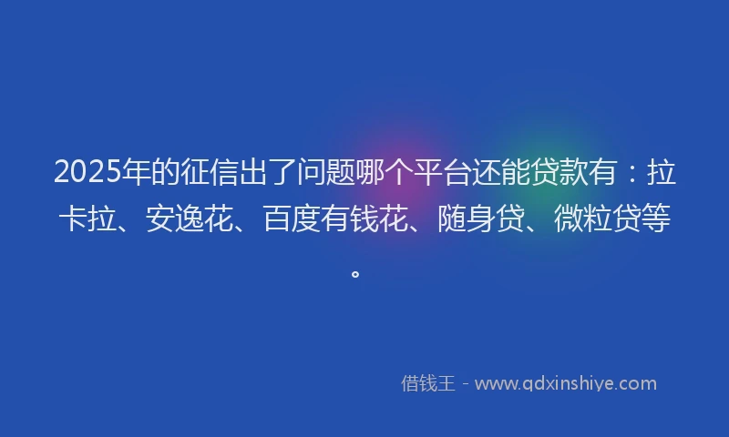 2025年的征信出了问题哪个平台还能贷款有：拉卡拉、安逸花、百度有钱花、随身贷、微粒贷等。