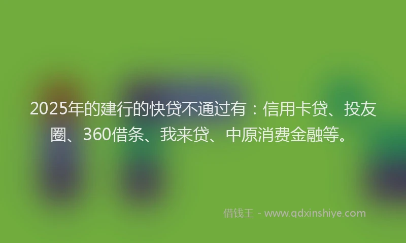 2025年的建行的快贷不通过有：信用卡贷、投友圈、360借条、我来贷、中原消费金融等。