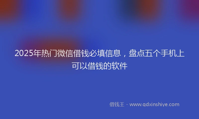 2025年热门微信借钱必填信息，盘点五个手机上可以借钱的软件