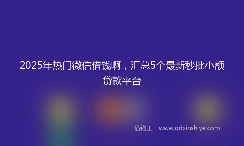 2025年热门微信借钱啊，汇总5个最新秒批小额贷款平台