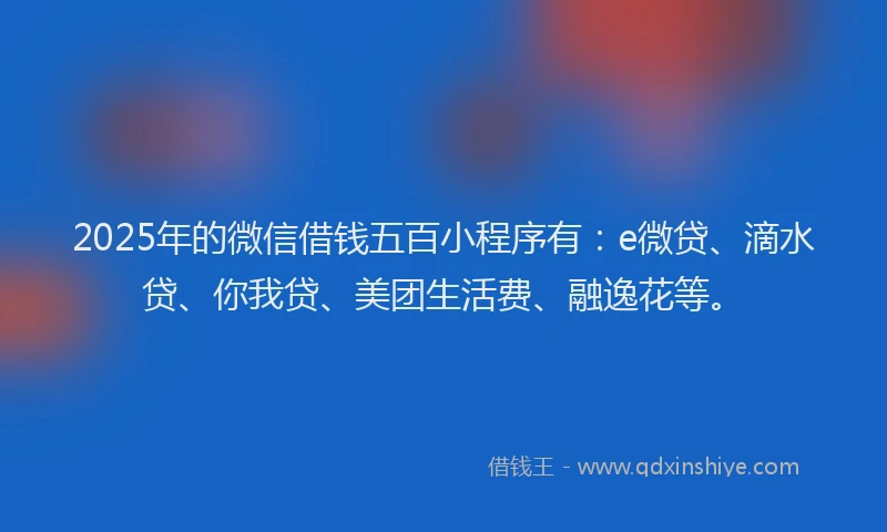 2025年的微信借钱五百小程序有：e微贷、滴水贷、你我贷、美团生活费、融逸花等。