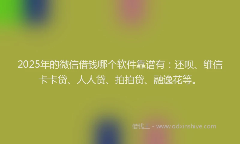 2025年的微信借钱哪个软件靠谱有：还呗、维信卡卡贷、人人贷、拍拍贷、融逸花等。