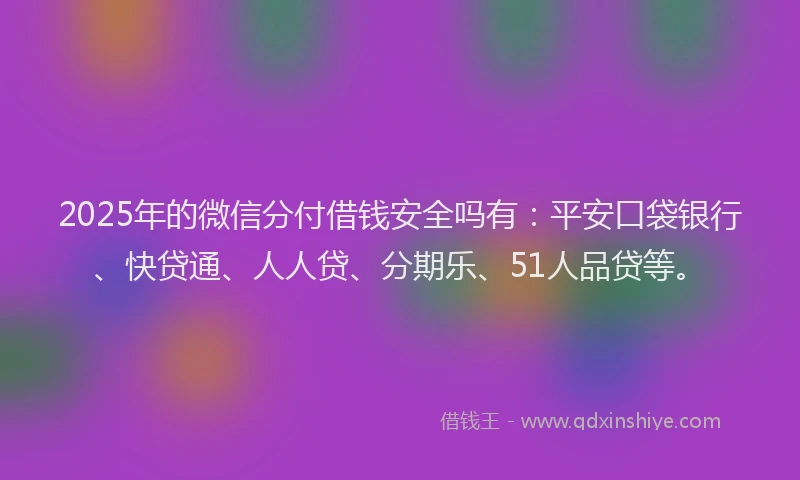 2025年的微信分付借钱安全吗有：平安口袋银行、快贷通、人人贷、分期乐、51人品贷等。