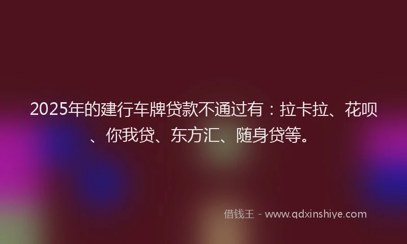 2025年的建行车牌贷款不通过有：拉卡拉、花呗、你我贷、东方汇、随身贷等。