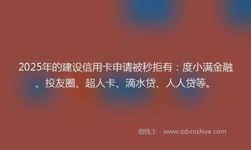 2025年的建设信用卡申请被秒拒有：度小满金融、投友圈、超人卡、滴水贷、人人贷等。