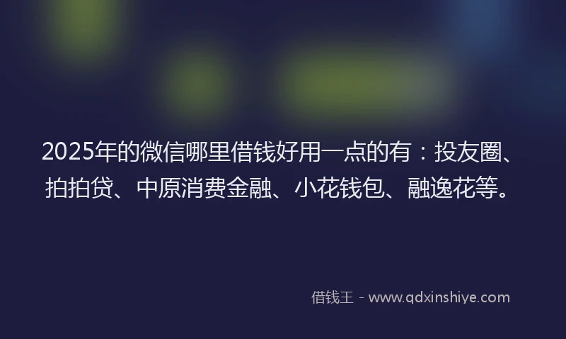 2025年的微信哪里借钱好用一点的有：投友圈、拍拍贷、中原消费金融、小花钱包、融逸花等。
