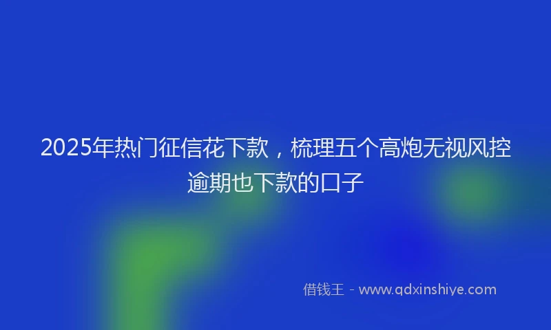 2025年热门征信花下款，梳理五个高炮无视风控逾期也下款的口子