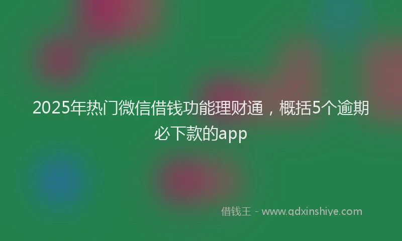 2025年热门微信借钱功能理财通，概括5个逾期必下款的app