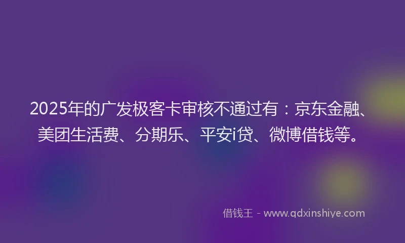 2025年的广发极客卡审核不通过有：京东金融、美团生活费、分期乐、平安i贷、微博借钱等。