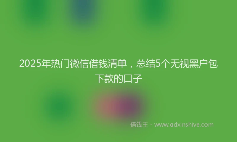 2025年热门微信借钱清单，总结5个无视黑户包下款的口子