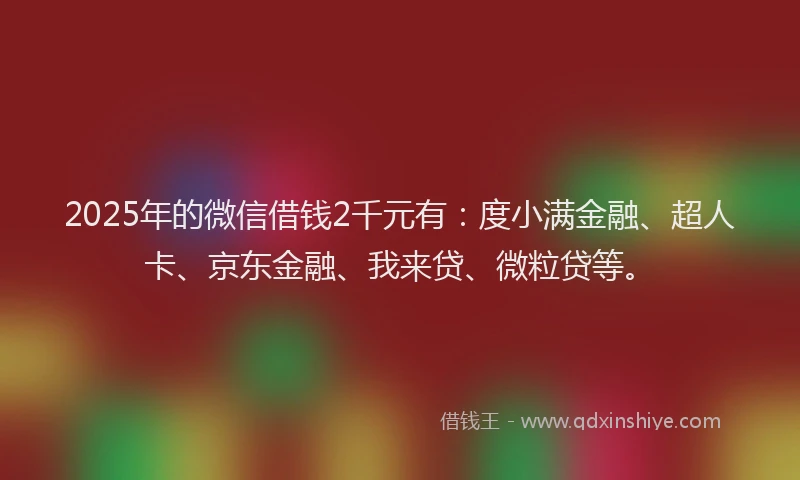 2025年的微信借钱2千元有：度小满金融、超人卡、京东金融、我来贷、微粒贷等。
