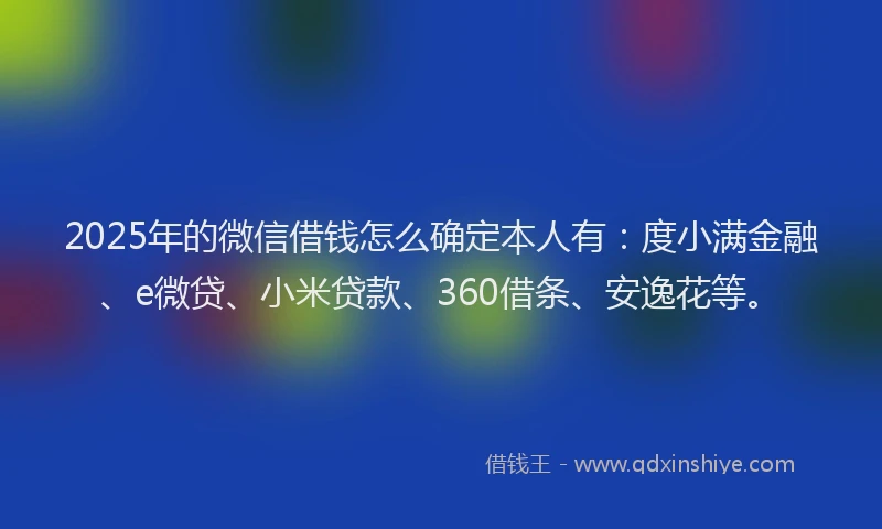 2025年的微信借钱怎么确定本人有：度小满金融、e微贷、小米贷款、360借条、安逸花等。