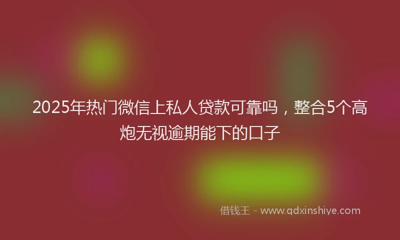 2025年热门微信上私人贷款可靠吗，整合5个高炮无视逾期能下的口子