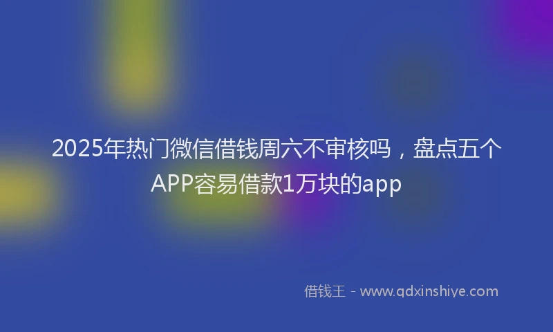 2025年热门微信借钱周六不审核吗，盘点五个APP容易借款1万块的app