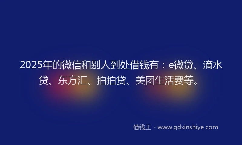 2025年的微信和别人到处借钱有：e微贷、滴水贷、东方汇、拍拍贷、美团生活费等。