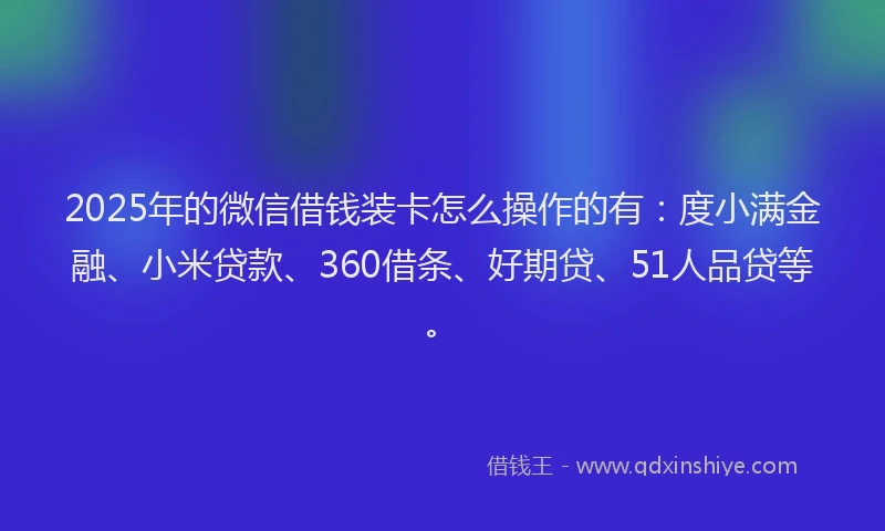 2025年的微信借钱装卡怎么操作的有：度小满金融、小米贷款、360借条、好期贷、51人品贷等。