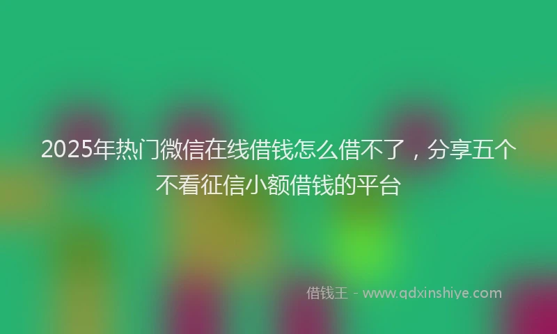 2025年热门微信在线借钱怎么借不了，分享五个不看征信小额借钱的平台
