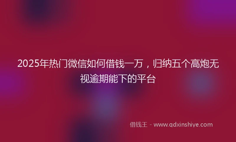 2025年热门微信如何借钱一万，归纳五个高炮无视逾期能下的平台