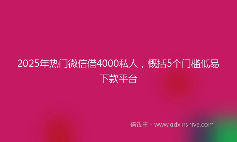2025年热门微信借4000私人，概括5个门槛低易下款平台