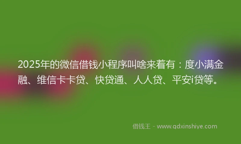 2025年的微信借钱小程序叫啥来着有：度小满金融、维信卡卡贷、快贷通、人人贷、平安i贷等。