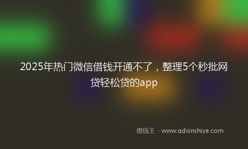 2025年热门微信借钱开通不了，整理5个秒批网贷轻松贷的app