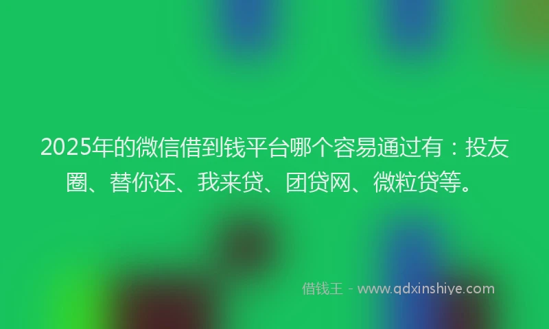 2025年的微信借到钱平台哪个容易通过有：投友圈、替你还、我来贷、团贷网、微粒贷等。