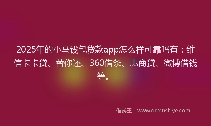 2025年的小马钱包贷款app怎么样可靠吗有：维信卡卡贷、替你还、360借条、惠商贷、微博借钱等。