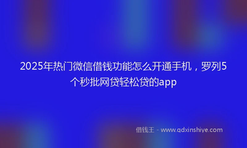 2025年热门微信借钱功能怎么开通手机，罗列5个秒批网贷轻松贷的app
