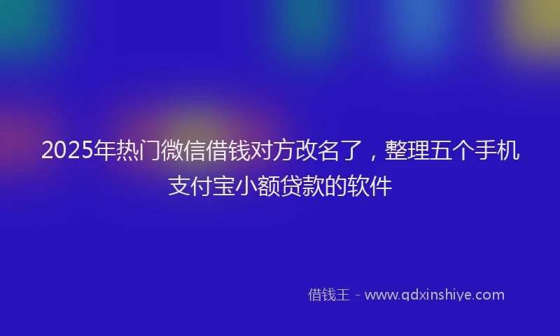 2025年热门微信借钱对方改名了，整理五个手机支付宝小额贷款的软件