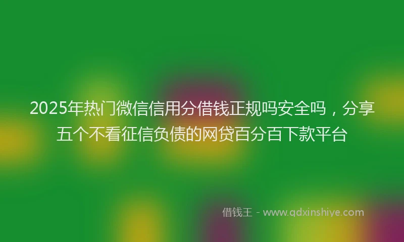 2025年热门微信信用分借钱正规吗安全吗，分享五个不看征信负债的网贷百分百下款平台