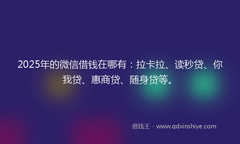 2025年的微信借钱在哪有：拉卡拉、读秒贷、你我贷、惠商贷、随身贷等。