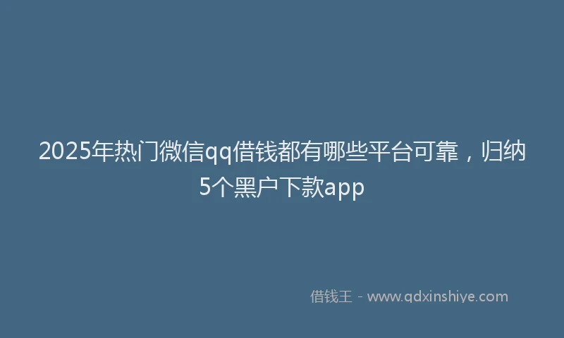 2025年热门微信qq借钱都有哪些平台可靠，归纳5个黑户下款app