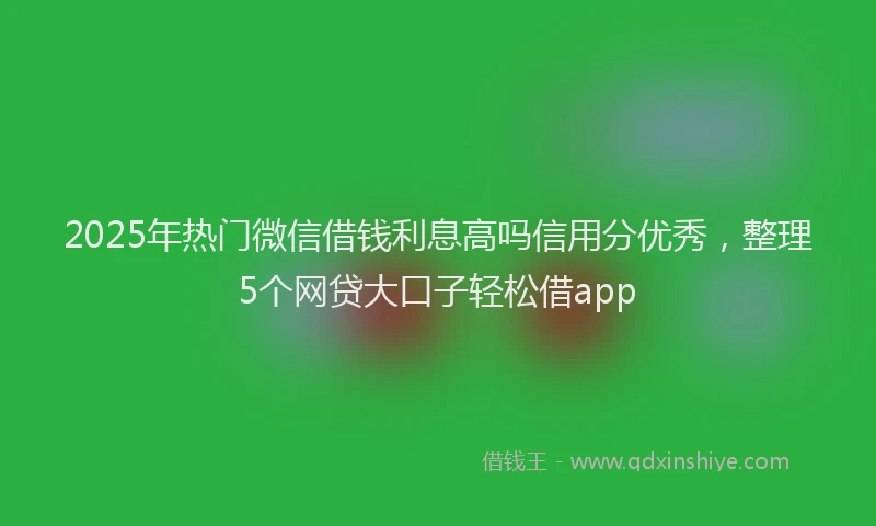 2025年热门微信借钱利息高吗信用分优秀，整理5个网贷大口子轻松借app