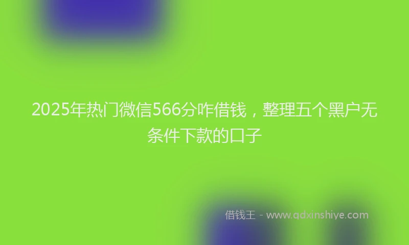 2025年热门微信566分咋借钱，整理五个黑户无条件下款的口子
